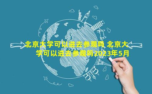 北京大学可以进去参观吗 北京大学可以进去参观吗2023年5月1日